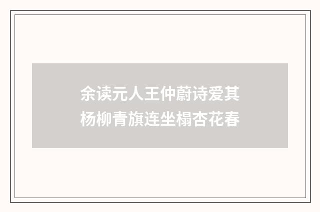 余读元人王仲蔚诗爱其杨柳青旗连坐榻杏花春