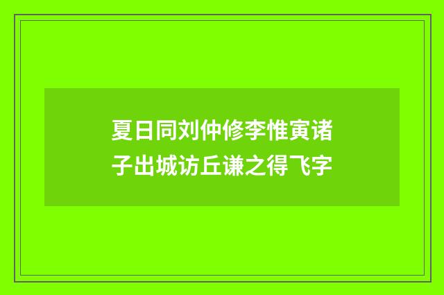 夏日同刘仲修李惟寅诸子出城访丘谦之得飞字