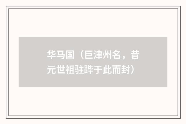 华马国（巨津州名，昔元世祖驻跸于此而封）