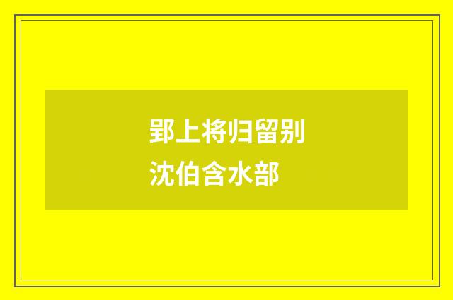 郢上将归留别沈伯含水部