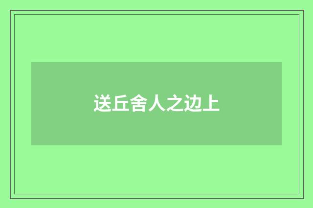 送丘舍人之边上