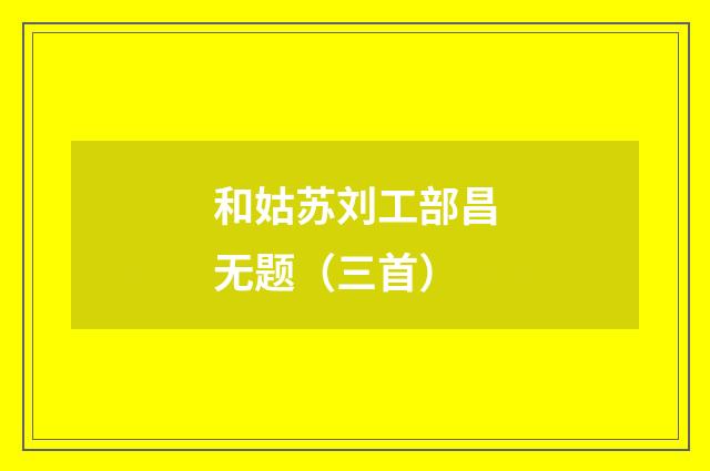 和姑苏刘工部昌无题（三首）