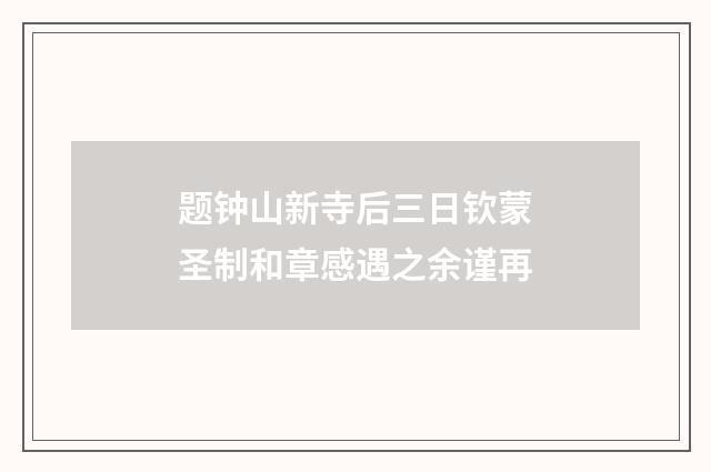 题钟山新寺后三日钦蒙圣制和章感遇之余谨再