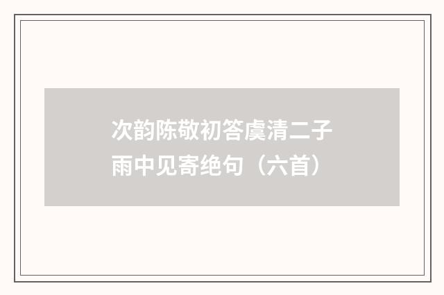 次韵陈敬初答虞清二子雨中见寄绝句（六首）