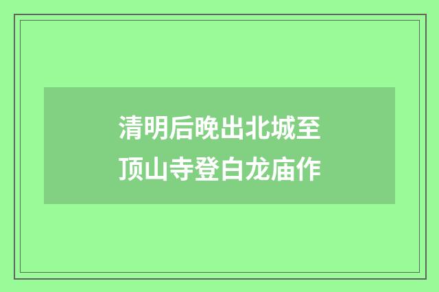 清明后晚出北城至顶山寺登白龙庙作