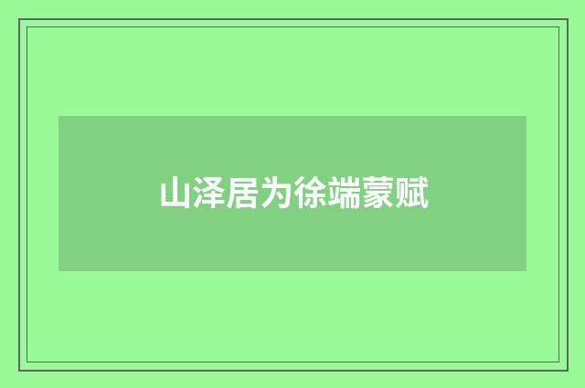 山泽居为徐端蒙赋