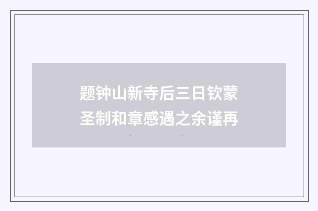 题钟山新寺后三日钦蒙圣制和章感遇之余谨再