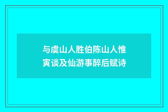 与虞山人胜伯陈山人惟寅谈及仙游事醉后赋诗