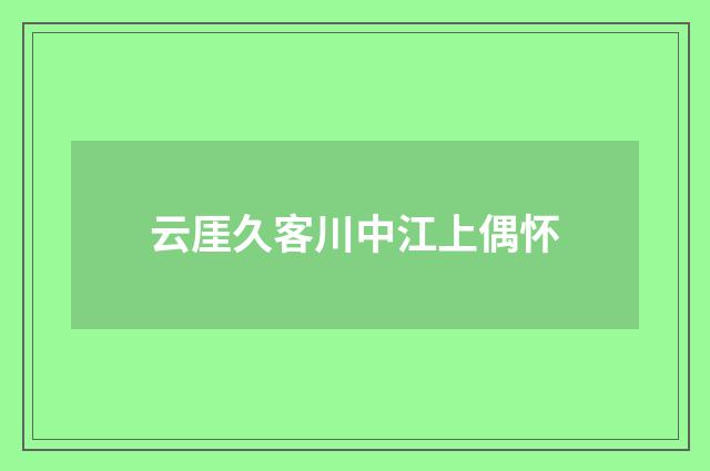 云厓久客川中江上偶怀