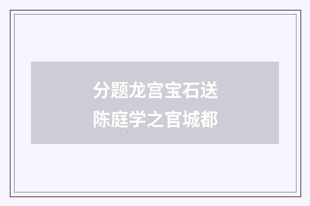 分题龙宫宝石送陈庭学之官城都
