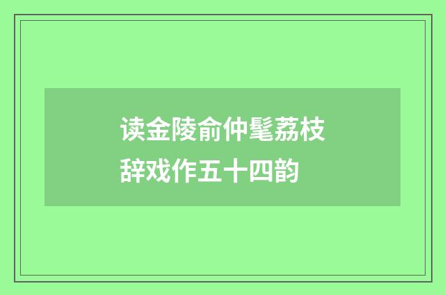 读金陵俞仲髦荔枝辞戏作五十四韵