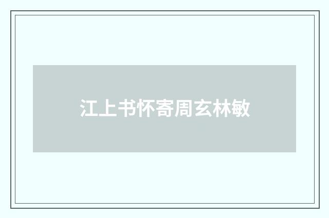 江上书怀寄周玄林敏