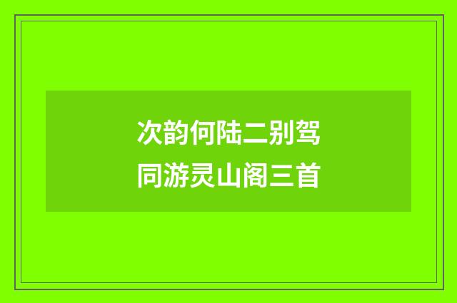次韵何陆二别驾同游灵山阁三首