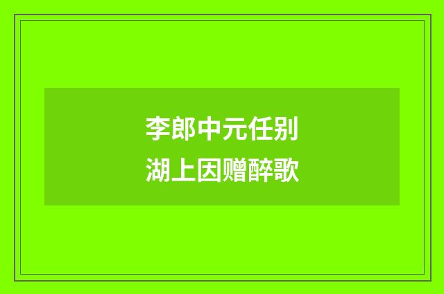 李郎中元任别湖上因赠醉歌