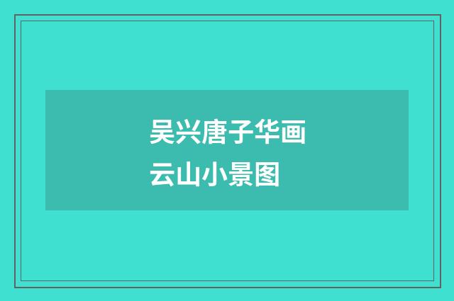 吴兴唐子华画云山小景图