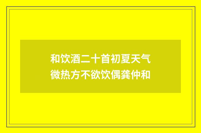 和饮酒二十首初夏天气微热方不欲饮偶龚仲和