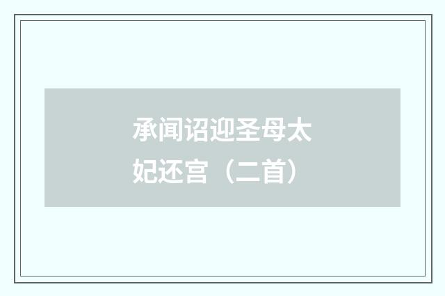 承闻诏迎圣母太妃还宫（二首）