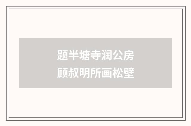 题半塘寺润公房顾叔明所画松壁