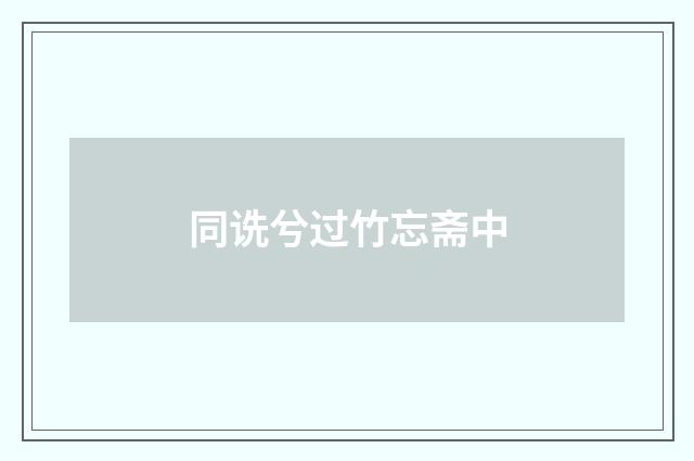 同诜兮过竹忘斋中