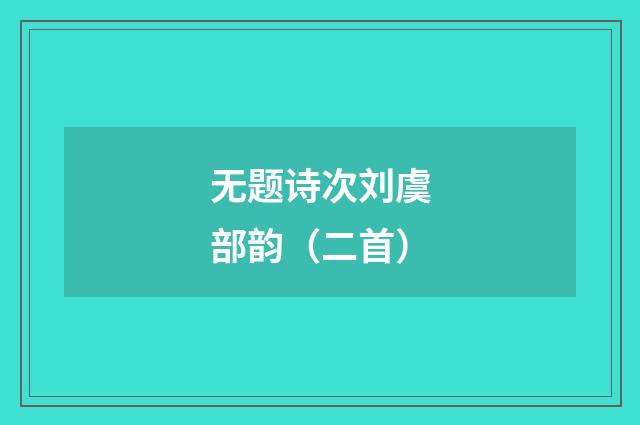 无题诗次刘虞部韵（二首）