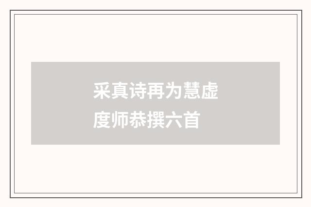 采真诗再为慧虚度师恭撰六首
