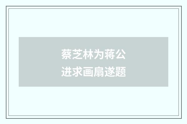 蔡芝林为蒋公进求画扇遂题
