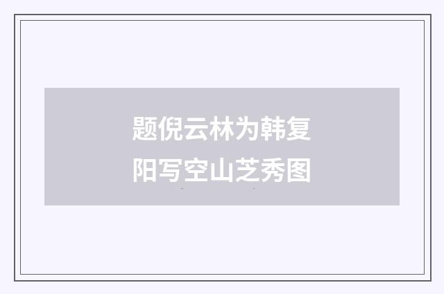 题倪云林为韩复阳写空山芝秀图