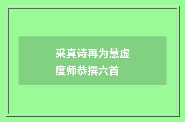 采真诗再为慧虚度师恭撰六首