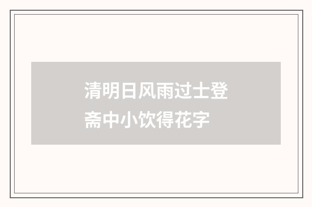 清明日风雨过士登斋中小饮得花字