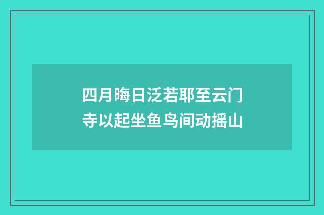 四月晦日泛若耶至云门寺以起坐鱼鸟间动摇山