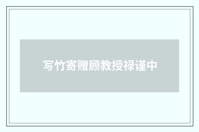 写竹寄赠顾教授禄谨中