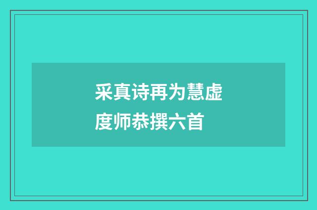 采真诗再为慧虚度师恭撰六首