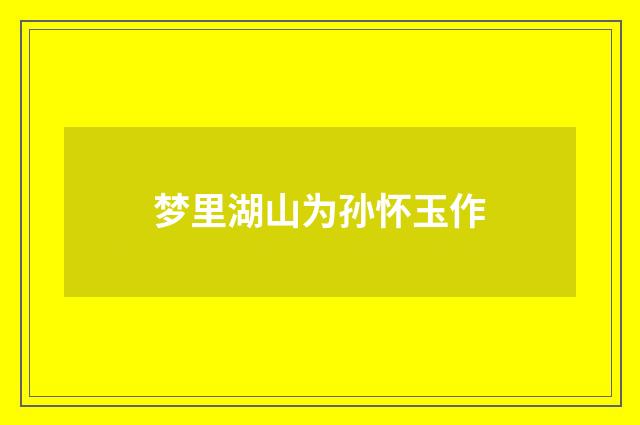 梦里湖山为孙怀玉作