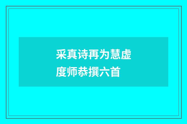 采真诗再为慧虚度师恭撰六首