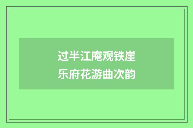 过半江庵观铁崖乐府花游曲次韵