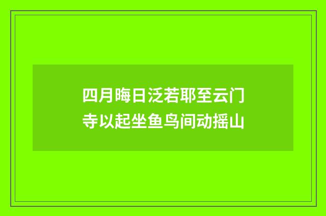 四月晦日泛若耶至云门寺以起坐鱼鸟间动摇山
