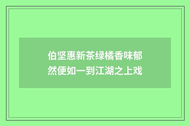 伯坚惠新茶绿橘香味郁然便如一到江湖之上戏
