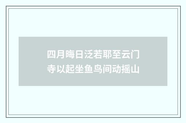 四月晦日泛若耶至云门寺以起坐鱼鸟间动摇山