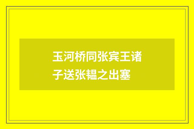 玉河桥同张宾王诸子送张韫之出塞