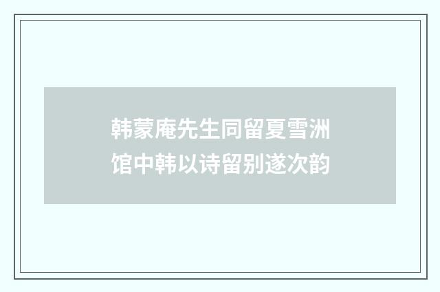 韩蒙庵先生同留夏雪洲馆中韩以诗留别遂次韵