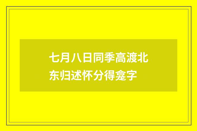 七月八日同季高渡北东归述怀分得龛字