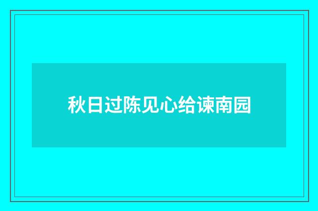 秋日过陈见心给谏南园
