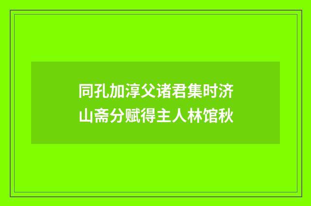 同孔加淳父诸君集时济山斋分赋得主人林馆秋