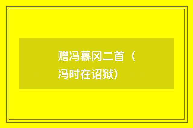 赠冯慕冈二首（冯时在诏狱）