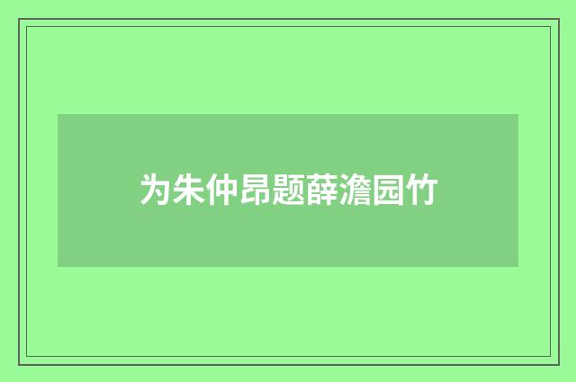 为朱仲昂题薛澹园竹