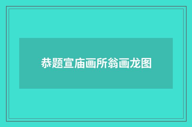 恭题宣庙画所翁画龙图