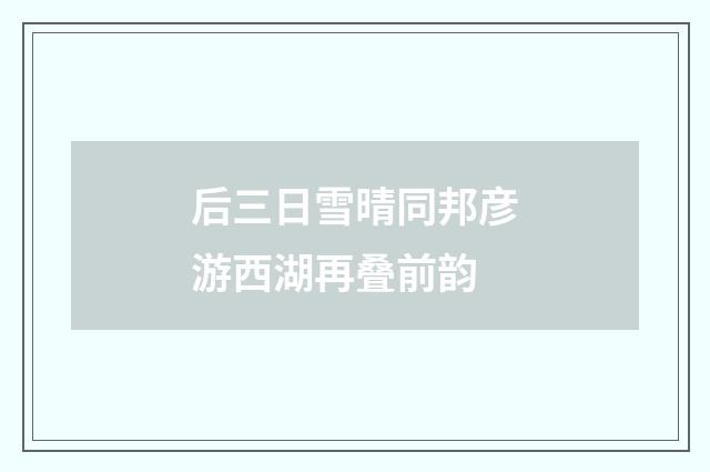 后三日雪晴同邦彦游西湖再叠前韵