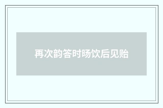 再次韵答时旸饮后见贻