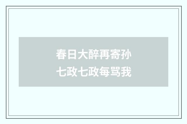 春日大醉再寄孙七政七政每骂我
