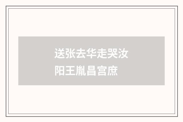 送张去华走哭汝阳王胤昌宫庶